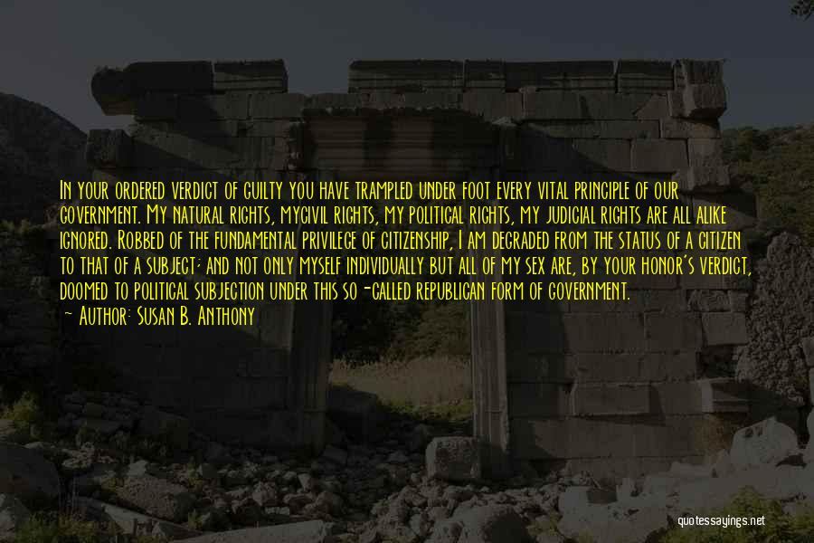 Susan B. Anthony Quotes: In Your Ordered Verdict Of Guilty You Have Trampled Under Foot Every Vital Principle Of Our Government. My Natural Rights,
