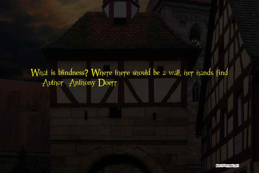 Anthony Doerr Quotes: What Is Blindness? Where There Should Be A Wall, Her Hands Find Nothing. Where There Should Be Nothing, A Table