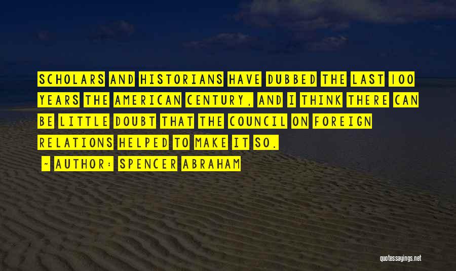 Spencer Abraham Quotes: Scholars And Historians Have Dubbed The Last 100 Years The American Century, And I Think There Can Be Little Doubt