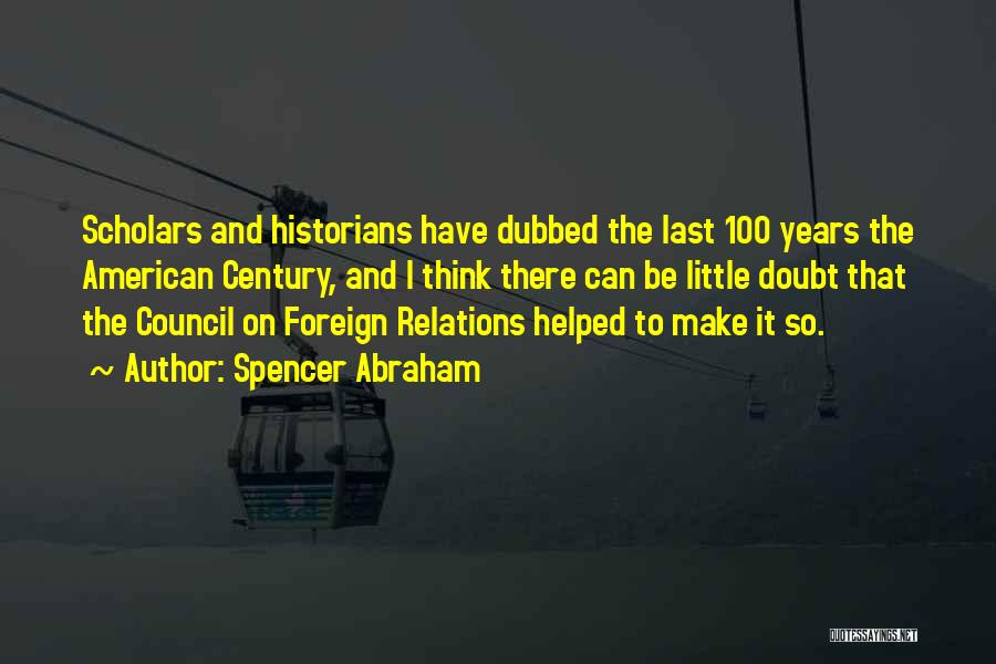 Spencer Abraham Quotes: Scholars And Historians Have Dubbed The Last 100 Years The American Century, And I Think There Can Be Little Doubt