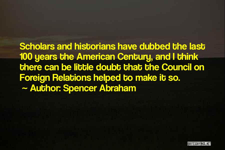 Spencer Abraham Quotes: Scholars And Historians Have Dubbed The Last 100 Years The American Century, And I Think There Can Be Little Doubt