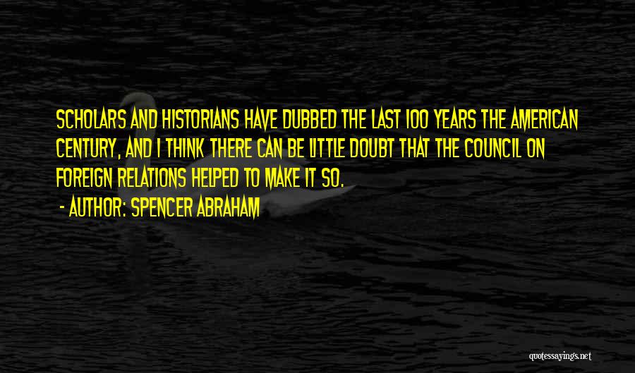 Spencer Abraham Quotes: Scholars And Historians Have Dubbed The Last 100 Years The American Century, And I Think There Can Be Little Doubt