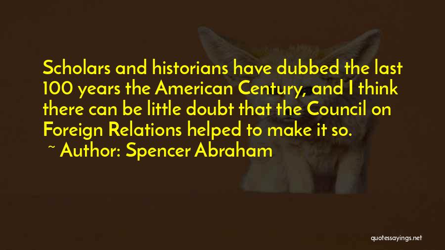 Spencer Abraham Quotes: Scholars And Historians Have Dubbed The Last 100 Years The American Century, And I Think There Can Be Little Doubt