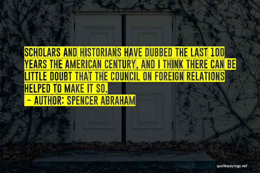 Spencer Abraham Quotes: Scholars And Historians Have Dubbed The Last 100 Years The American Century, And I Think There Can Be Little Doubt