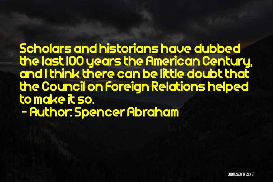 Spencer Abraham Quotes: Scholars And Historians Have Dubbed The Last 100 Years The American Century, And I Think There Can Be Little Doubt