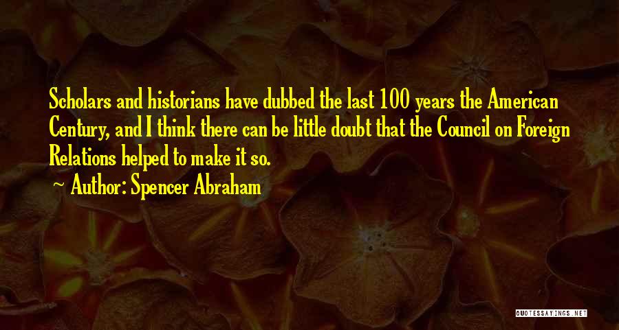 Spencer Abraham Quotes: Scholars And Historians Have Dubbed The Last 100 Years The American Century, And I Think There Can Be Little Doubt