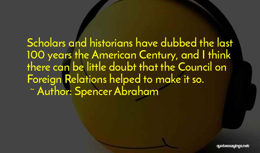 Spencer Abraham Quotes: Scholars And Historians Have Dubbed The Last 100 Years The American Century, And I Think There Can Be Little Doubt