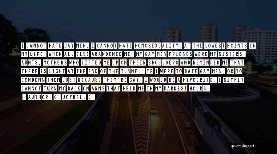 C. JoyBell C. Quotes: I Cannot Hate Gay Men, I Cannot Hate Homosexuality. At The Lowest Points In My Life, When All Else Abandoned