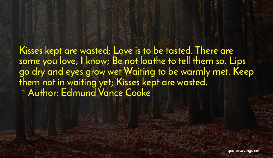 Edmund Vance Cooke Quotes: Kisses Kept Are Wasted; Love Is To Be Tasted. There Are Some You Love, I Know; Be Not Loathe To