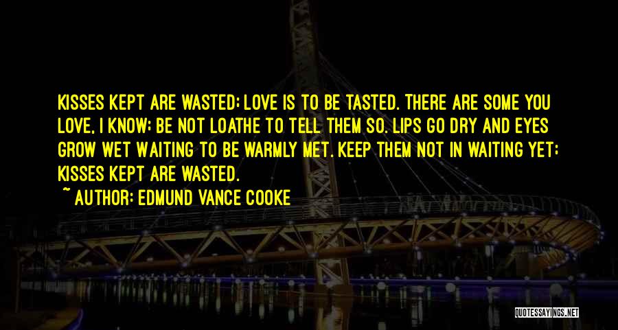 Edmund Vance Cooke Quotes: Kisses Kept Are Wasted; Love Is To Be Tasted. There Are Some You Love, I Know; Be Not Loathe To