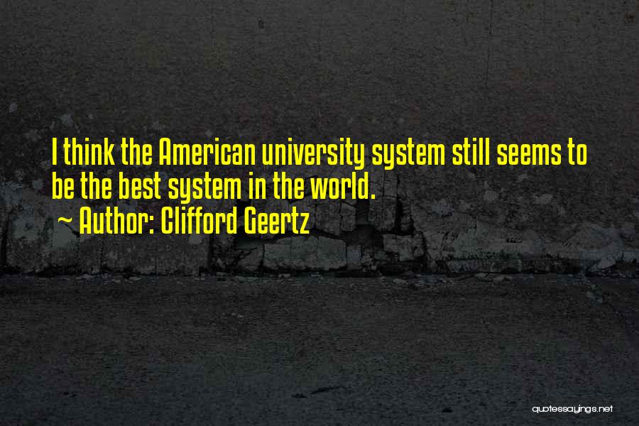 Clifford Geertz Quotes: I Think The American University System Still Seems To Be The Best System In The World.