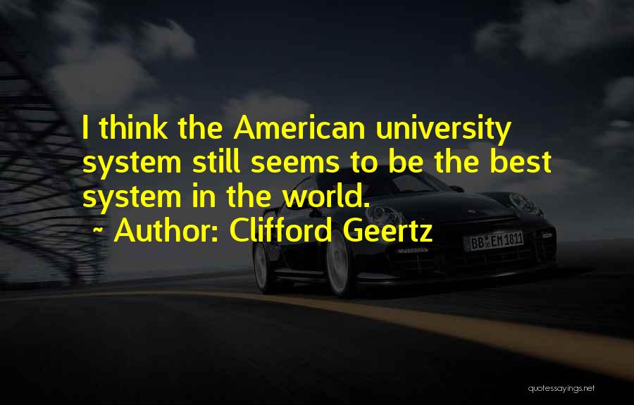 Clifford Geertz Quotes: I Think The American University System Still Seems To Be The Best System In The World.