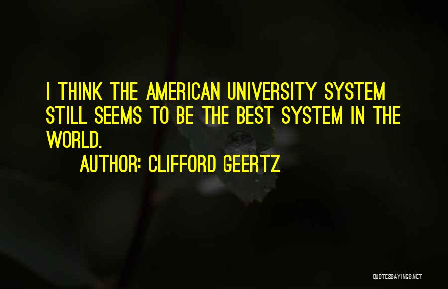 Clifford Geertz Quotes: I Think The American University System Still Seems To Be The Best System In The World.