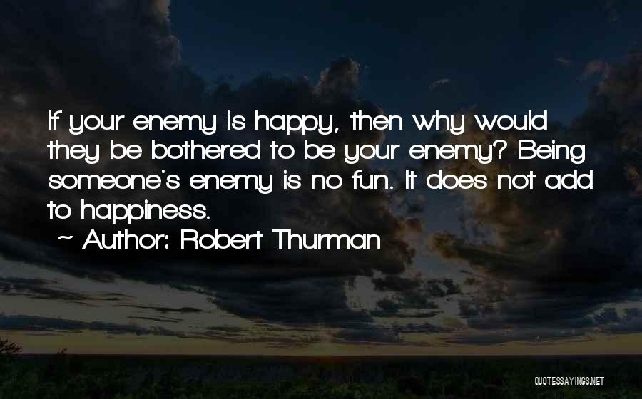 Robert Thurman Quotes: If Your Enemy Is Happy, Then Why Would They Be Bothered To Be Your Enemy? Being Someone's Enemy Is No