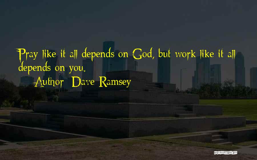 Dave Ramsey Quotes: Pray Like It All Depends On God, But Work Like It All Depends On You.