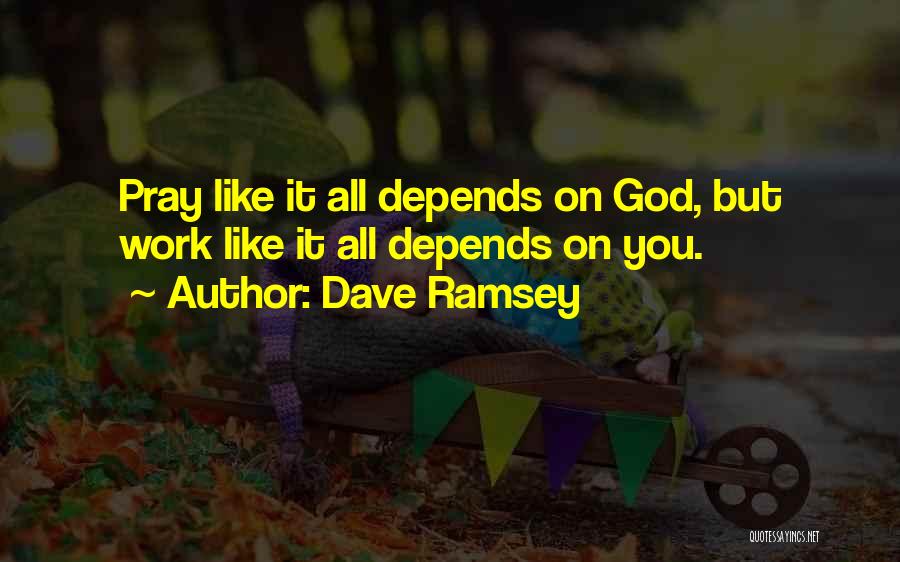 Dave Ramsey Quotes: Pray Like It All Depends On God, But Work Like It All Depends On You.