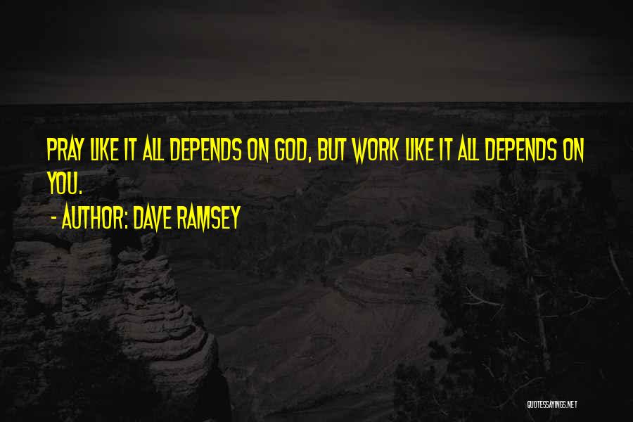 Dave Ramsey Quotes: Pray Like It All Depends On God, But Work Like It All Depends On You.