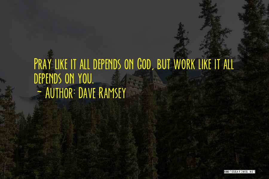 Dave Ramsey Quotes: Pray Like It All Depends On God, But Work Like It All Depends On You.