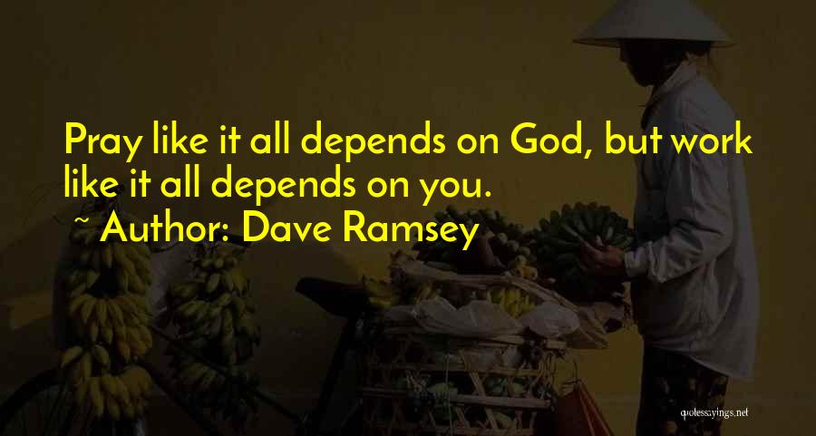 Dave Ramsey Quotes: Pray Like It All Depends On God, But Work Like It All Depends On You.