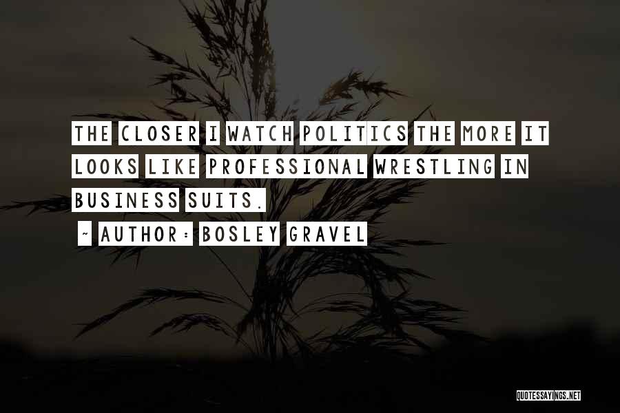 Bosley Gravel Quotes: The Closer I Watch Politics The More It Looks Like Professional Wrestling In Business Suits.