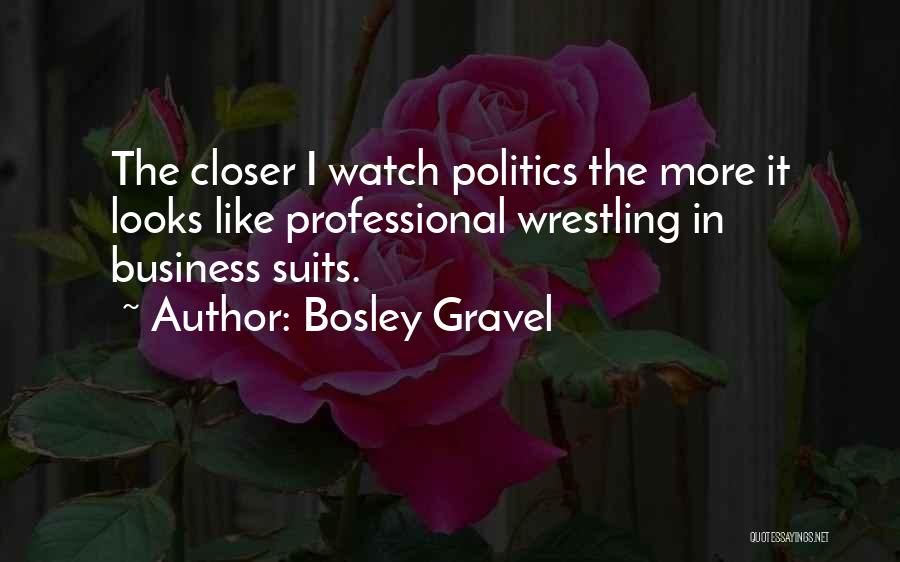 Bosley Gravel Quotes: The Closer I Watch Politics The More It Looks Like Professional Wrestling In Business Suits.