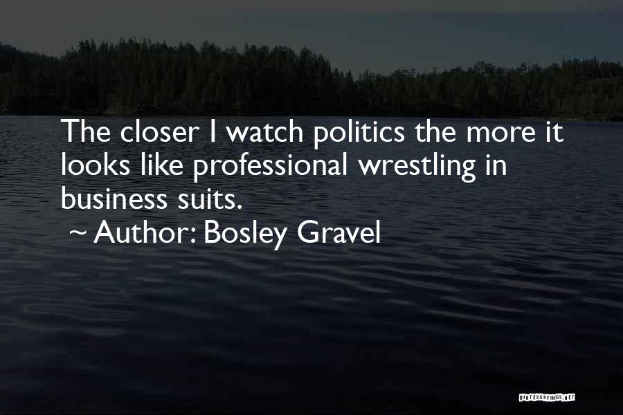 Bosley Gravel Quotes: The Closer I Watch Politics The More It Looks Like Professional Wrestling In Business Suits.