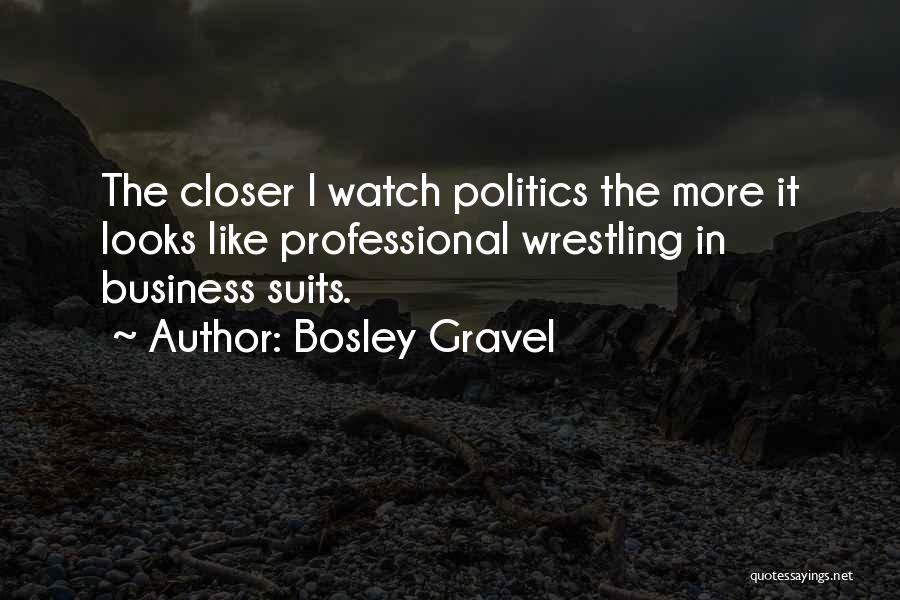 Bosley Gravel Quotes: The Closer I Watch Politics The More It Looks Like Professional Wrestling In Business Suits.