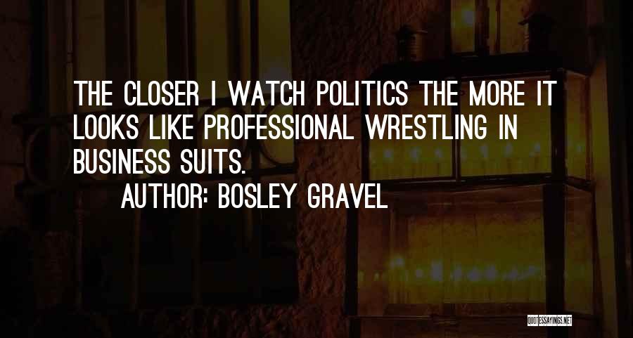 Bosley Gravel Quotes: The Closer I Watch Politics The More It Looks Like Professional Wrestling In Business Suits.