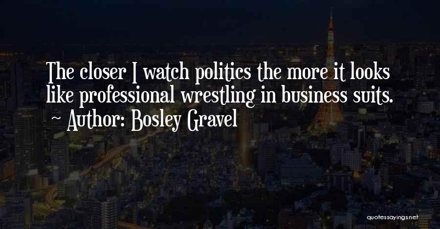 Bosley Gravel Quotes: The Closer I Watch Politics The More It Looks Like Professional Wrestling In Business Suits.