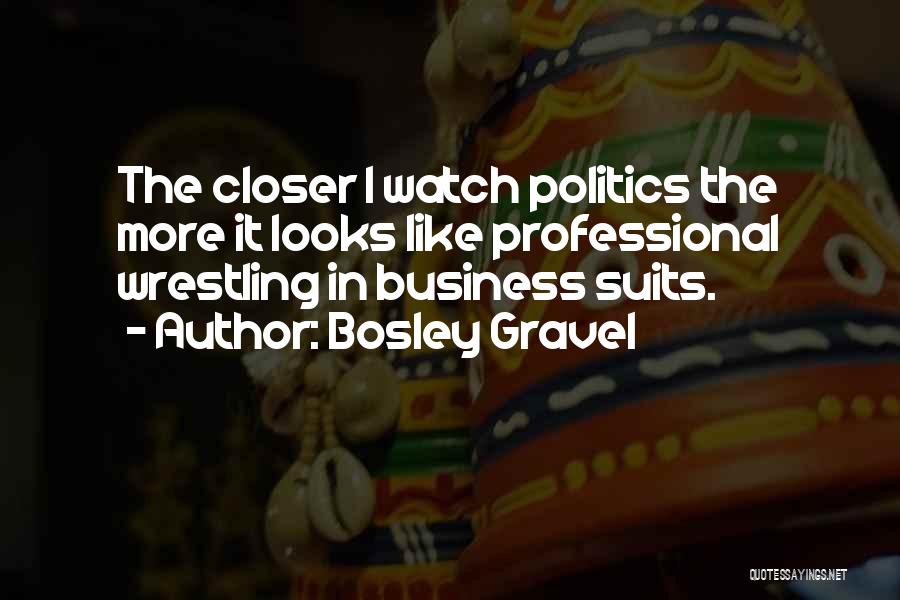 Bosley Gravel Quotes: The Closer I Watch Politics The More It Looks Like Professional Wrestling In Business Suits.
