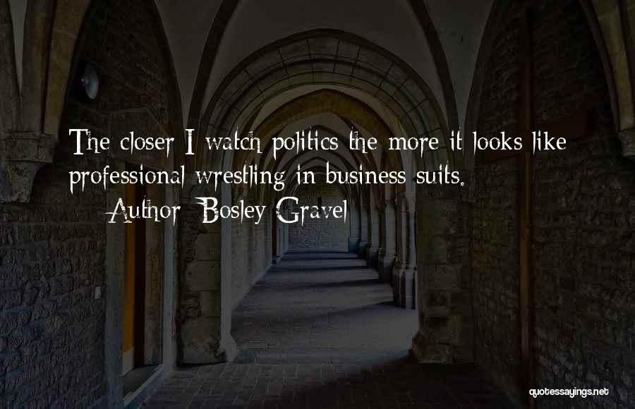 Bosley Gravel Quotes: The Closer I Watch Politics The More It Looks Like Professional Wrestling In Business Suits.