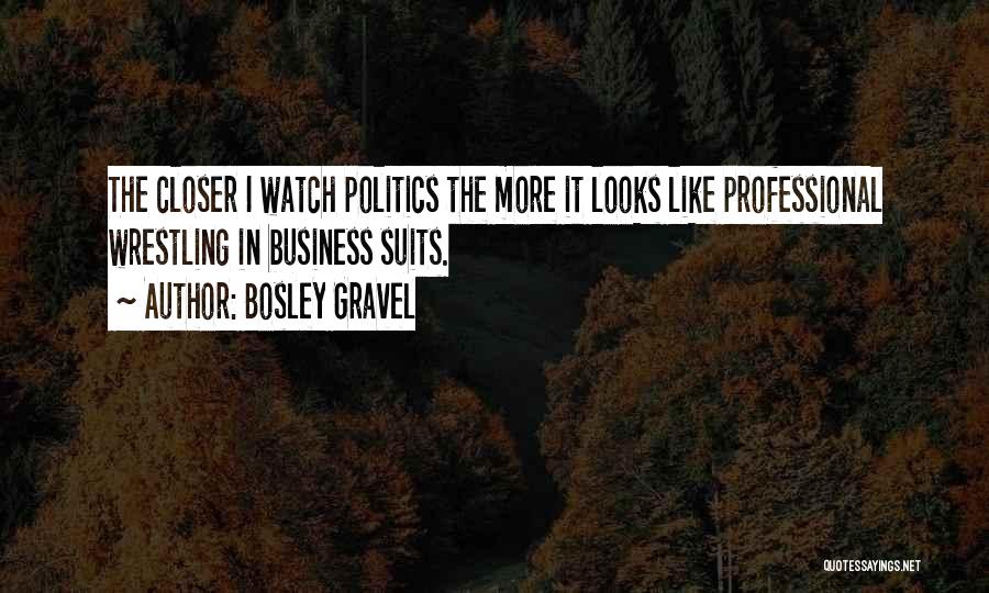 Bosley Gravel Quotes: The Closer I Watch Politics The More It Looks Like Professional Wrestling In Business Suits.