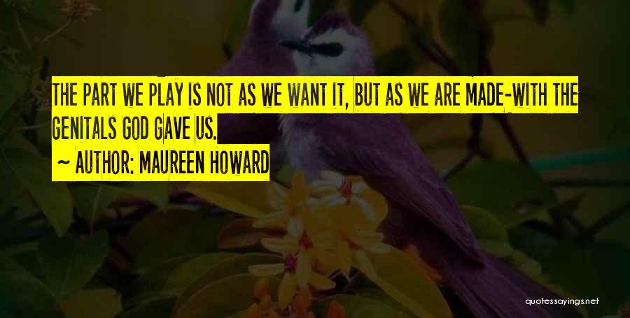 Maureen Howard Quotes: The Part We Play Is Not As We Want It, But As We Are Made-with The Genitals God Gave Us.