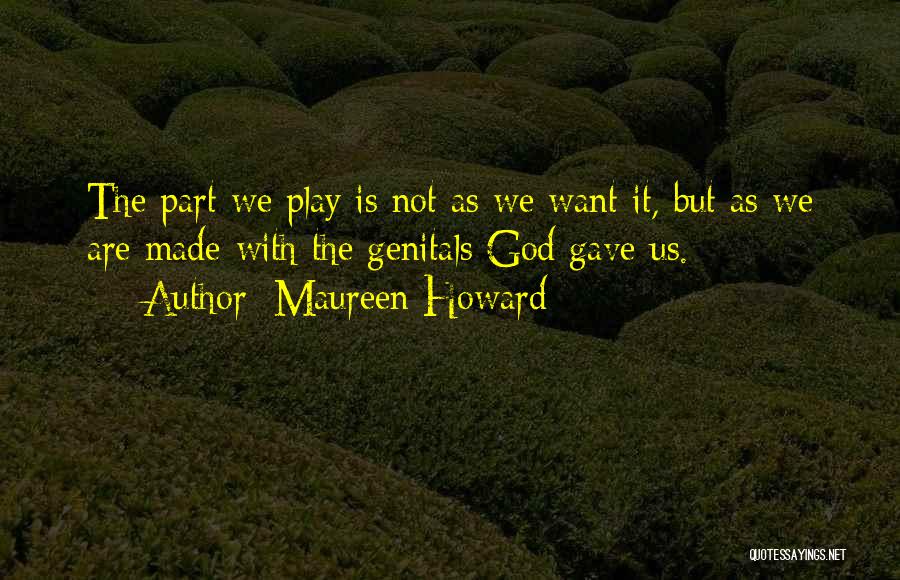 Maureen Howard Quotes: The Part We Play Is Not As We Want It, But As We Are Made-with The Genitals God Gave Us.