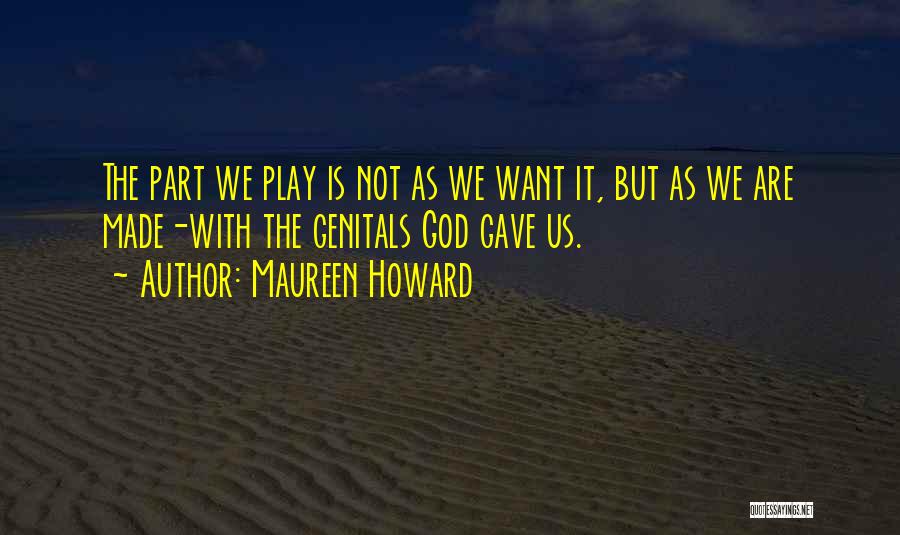 Maureen Howard Quotes: The Part We Play Is Not As We Want It, But As We Are Made-with The Genitals God Gave Us.