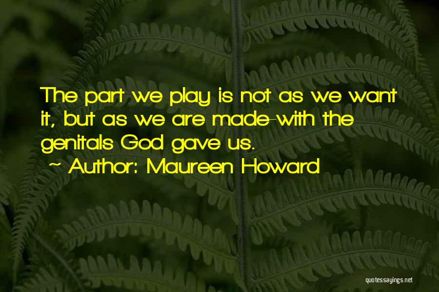 Maureen Howard Quotes: The Part We Play Is Not As We Want It, But As We Are Made-with The Genitals God Gave Us.