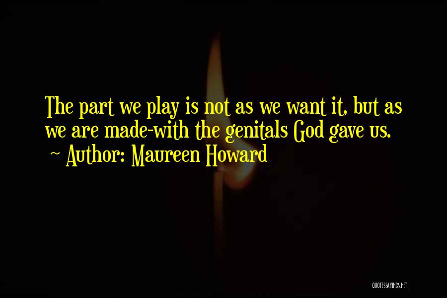 Maureen Howard Quotes: The Part We Play Is Not As We Want It, But As We Are Made-with The Genitals God Gave Us.