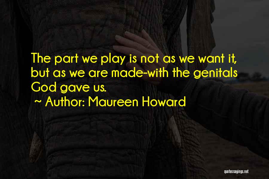 Maureen Howard Quotes: The Part We Play Is Not As We Want It, But As We Are Made-with The Genitals God Gave Us.