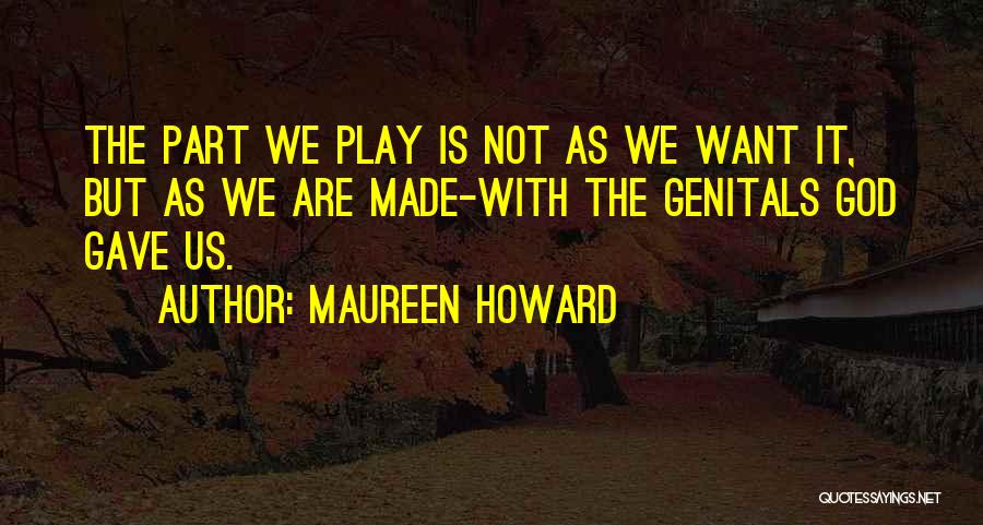 Maureen Howard Quotes: The Part We Play Is Not As We Want It, But As We Are Made-with The Genitals God Gave Us.