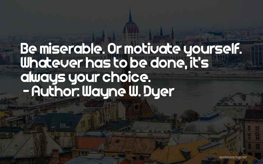 Wayne W. Dyer Quotes: Be Miserable. Or Motivate Yourself. Whatever Has To Be Done, It's Always Your Choice.