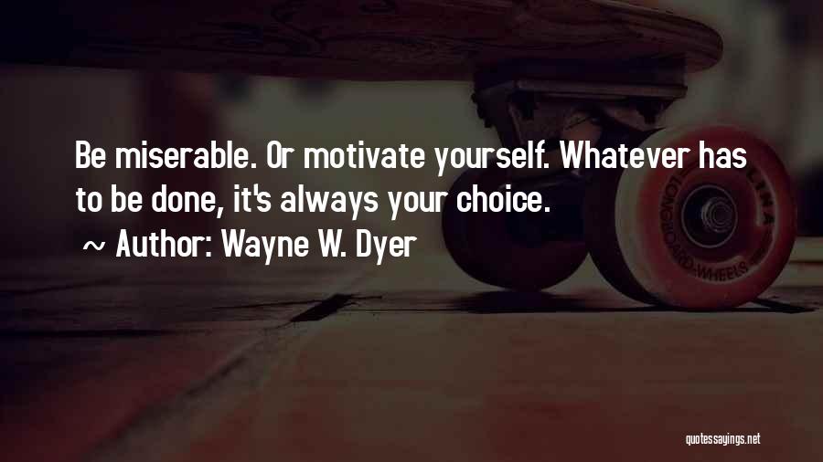 Wayne W. Dyer Quotes: Be Miserable. Or Motivate Yourself. Whatever Has To Be Done, It's Always Your Choice.