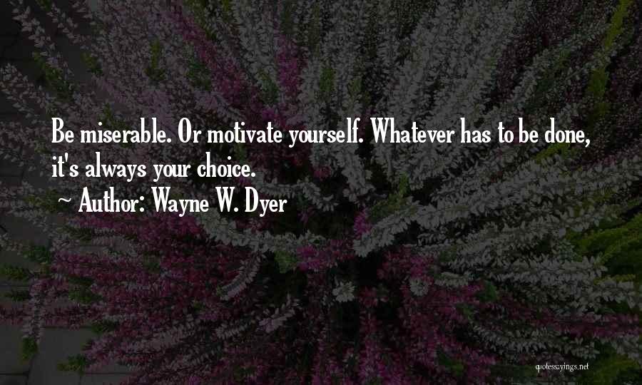 Wayne W. Dyer Quotes: Be Miserable. Or Motivate Yourself. Whatever Has To Be Done, It's Always Your Choice.