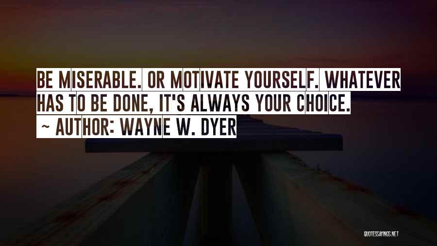 Wayne W. Dyer Quotes: Be Miserable. Or Motivate Yourself. Whatever Has To Be Done, It's Always Your Choice.