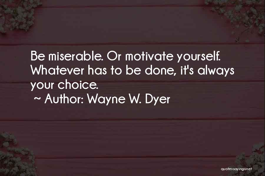 Wayne W. Dyer Quotes: Be Miserable. Or Motivate Yourself. Whatever Has To Be Done, It's Always Your Choice.