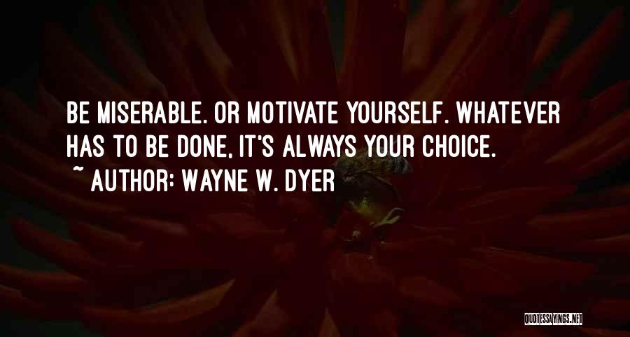 Wayne W. Dyer Quotes: Be Miserable. Or Motivate Yourself. Whatever Has To Be Done, It's Always Your Choice.