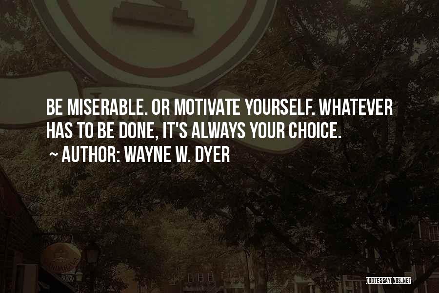 Wayne W. Dyer Quotes: Be Miserable. Or Motivate Yourself. Whatever Has To Be Done, It's Always Your Choice.