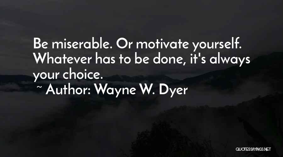 Wayne W. Dyer Quotes: Be Miserable. Or Motivate Yourself. Whatever Has To Be Done, It's Always Your Choice.