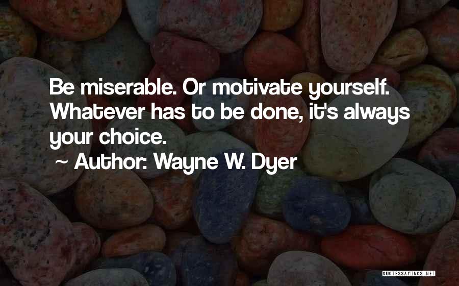 Wayne W. Dyer Quotes: Be Miserable. Or Motivate Yourself. Whatever Has To Be Done, It's Always Your Choice.