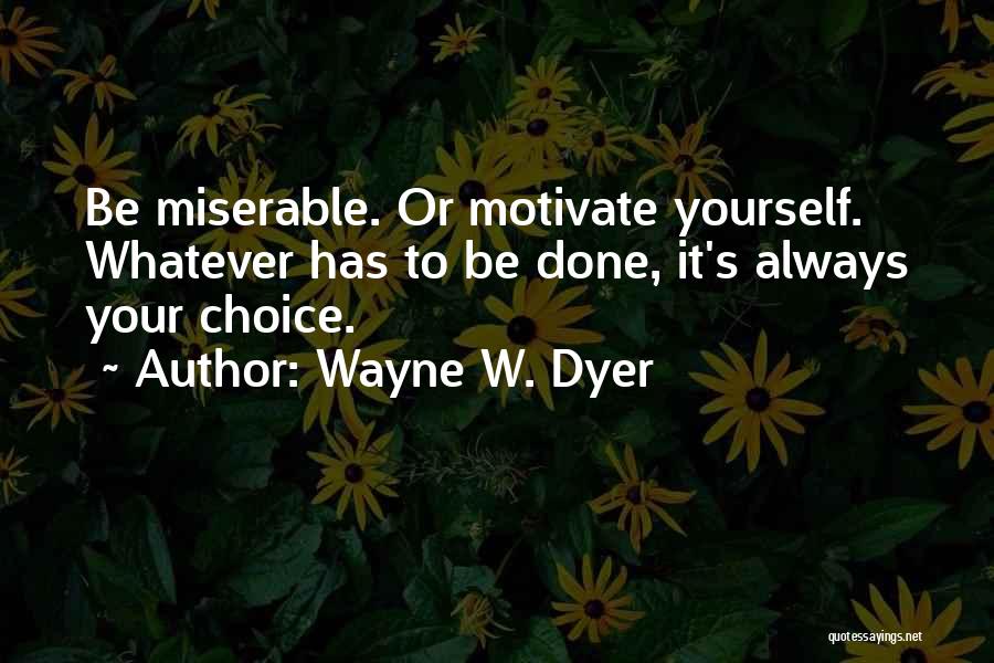 Wayne W. Dyer Quotes: Be Miserable. Or Motivate Yourself. Whatever Has To Be Done, It's Always Your Choice.