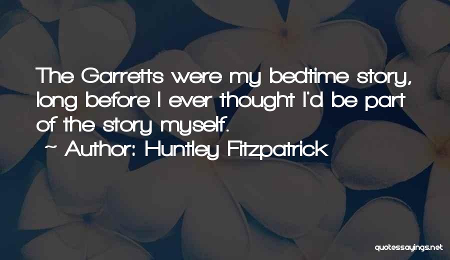 Huntley Fitzpatrick Quotes: The Garretts Were My Bedtime Story, Long Before I Ever Thought I'd Be Part Of The Story Myself.